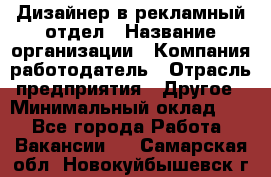 Дизайнер в рекламный отдел › Название организации ­ Компания-работодатель › Отрасль предприятия ­ Другое › Минимальный оклад ­ 1 - Все города Работа » Вакансии   . Самарская обл.,Новокуйбышевск г.